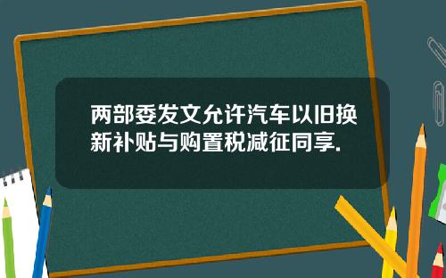 两部委发文允许汽车以旧换新补贴与购置税减征同享.