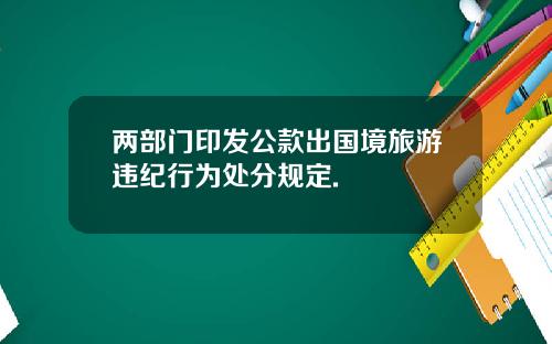 两部门印发公款出国境旅游违纪行为处分规定.