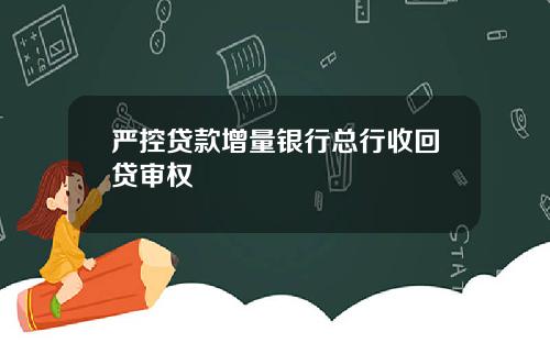 严控贷款增量银行总行收回贷审权