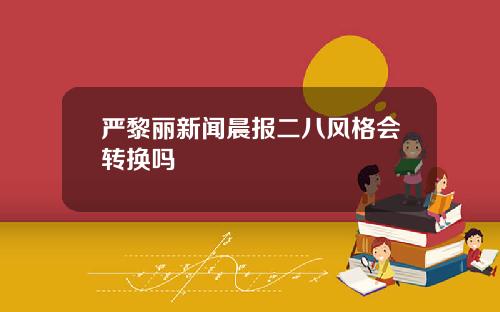 严黎丽新闻晨报二八风格会转换吗
