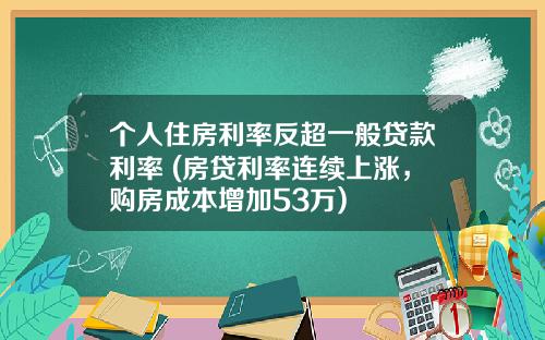 个人住房利率反超一般贷款利率 (房贷利率连续上涨，购房成本增加53万)