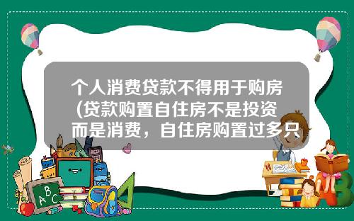 个人消费贷款不得用于购房 (贷款购置自住房不是投资而是消费，自住房购置过多只会使人更穷)_1