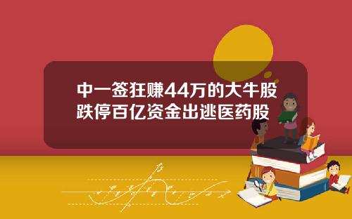 中一签狂赚44万的大牛股跌停百亿资金出逃医药股