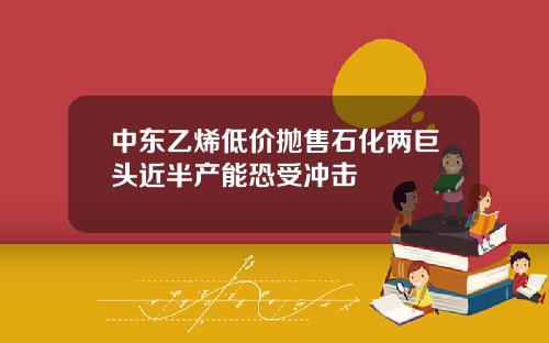 中东乙烯低价抛售石化两巨头近半产能恐受冲击