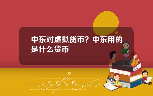中东对虚拟货币？中东用的是什么货币