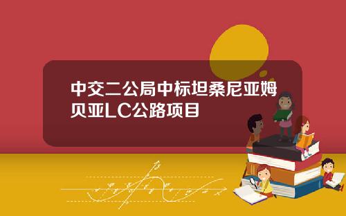 中交二公局中标坦桑尼亚姆贝亚LC公路项目