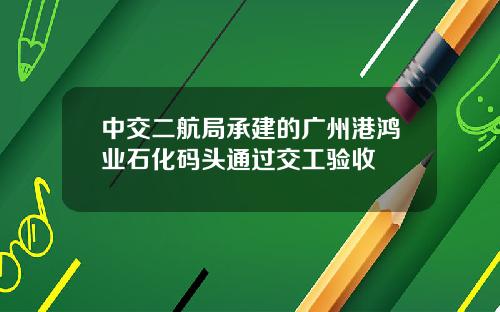 中交二航局承建的广州港鸿业石化码头通过交工验收