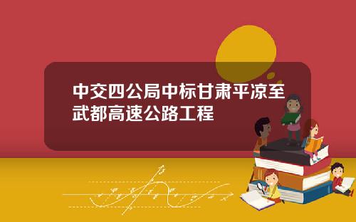 中交四公局中标甘肃平凉至武都高速公路工程