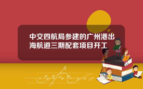 中交四航局参建的广州港出海航道三期配套项目开工