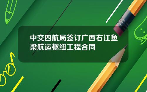 中交四航局签订广西右江鱼梁航运枢纽工程合同