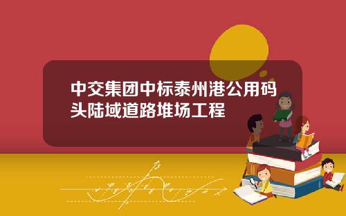 中交集团中标泰州港公用码头陆域道路堆场工程