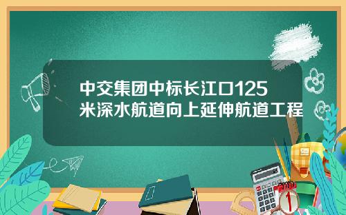 中交集团中标长江口125米深水航道向上延伸航道工程