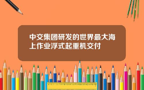 中交集团研发的世界最大海上作业浮式起重机交付