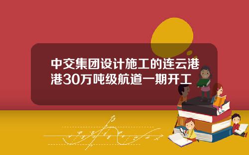 中交集团设计施工的连云港港30万吨级航道一期开工