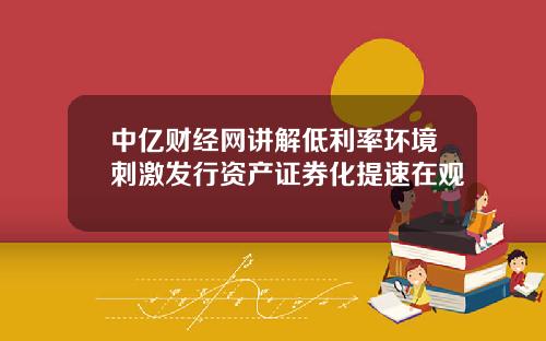 中亿财经网讲解低利率环境刺激发行资产证券化提速在观