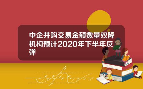 中企并购交易金额数量双降机构预计2020年下半年反弹