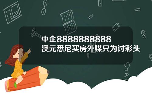 中企8888888888澳元悉尼买房外媒只为讨彩头