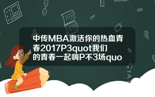 中传MBA激活你的热血青春2017P3quot我们的青春一起嗨P不3场quot