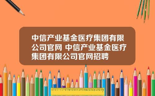 中信产业基金医疗集团有限公司官网 中信产业基金医疗集团有限公司官网招聘