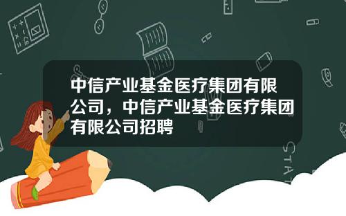 中信产业基金医疗集团有限公司，中信产业基金医疗集团有限公司招聘