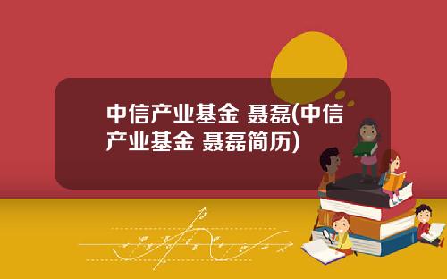 中信产业基金 聂磊(中信产业基金 聂磊简历)