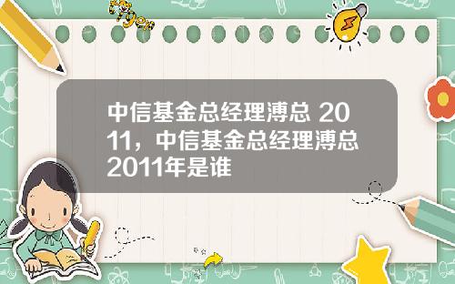 中信基金总经理溥总 2011，中信基金总经理溥总 2011年是谁