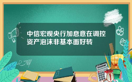 中信宏观央行加息意在调控资产泡沫非基本面好转