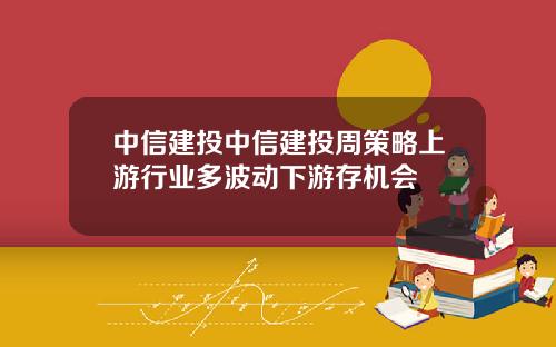 中信建投中信建投周策略上游行业多波动下游存机会