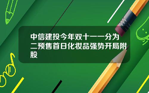 中信建投今年双十一一分为二预售首日化妆品强势开局附股