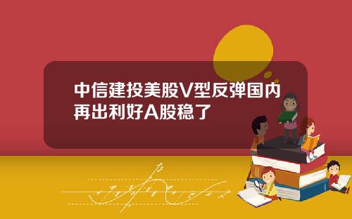 中信建投美股V型反弹国内再出利好A股稳了