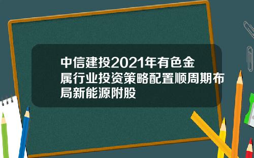 中信建投2021年有色金属行业投资策略配置顺周期布局新能源附股