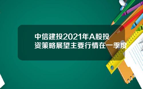 中信建投2021年A股投资策略展望主要行情在一季度