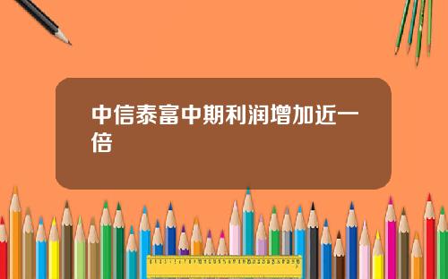 中信泰富中期利润增加近一倍