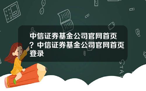 中信证券基金公司官网首页？中信证券基金公司官网首页登录