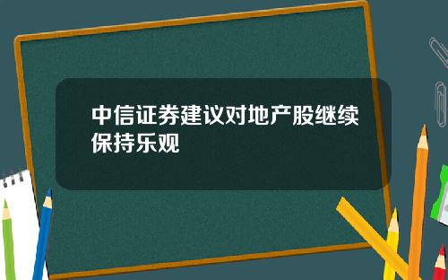 中信证券建议对地产股继续保持乐观