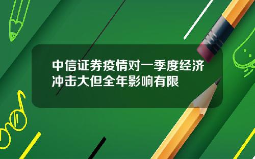 中信证券疫情对一季度经济冲击大但全年影响有限