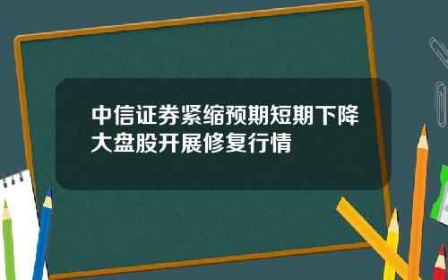 中信证券紧缩预期短期下降大盘股开展修复行情