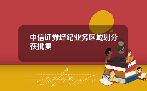 中信证券经纪业务区域划分获批复
