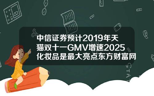中信证券预计2019年天猫双十一GMV增速2025化妆品是最大亮点东方财富网