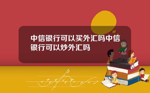 中信银行可以买外汇吗中信银行可以炒外汇吗