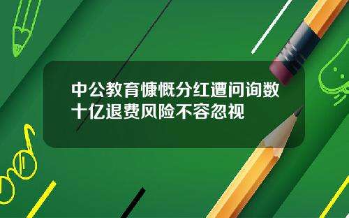 中公教育慷慨分红遭问询数十亿退费风险不容忽视