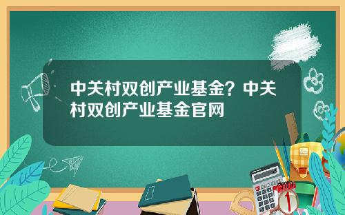 中关村双创产业基金？中关村双创产业基金官网