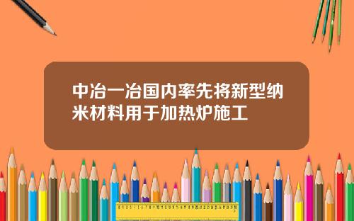 中冶一冶国内率先将新型纳米材料用于加热炉施工