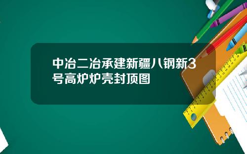 中冶二冶承建新疆八钢新3号高炉炉壳封顶图