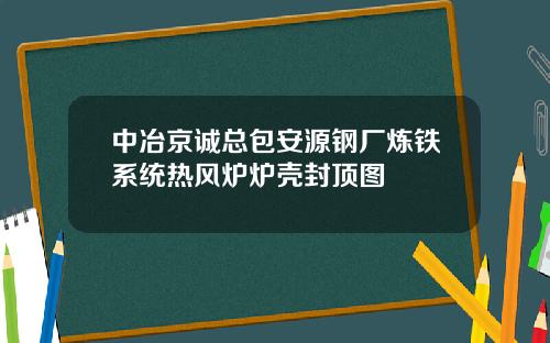 中冶京诚总包安源钢厂炼铁系统热风炉炉壳封顶图