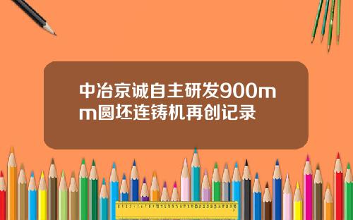 中冶京诚自主研发900mm圆坯连铸机再创记录
