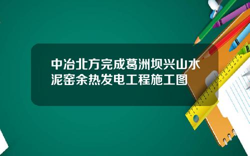 中冶北方完成葛洲坝兴山水泥窑余热发电工程施工图