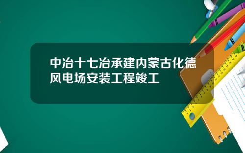 中冶十七冶承建内蒙古化德风电场安装工程竣工