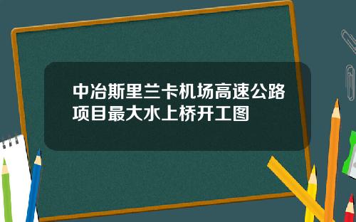 中冶斯里兰卡机场高速公路项目最大水上桥开工图