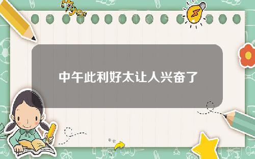中午此利好太让人兴奋了